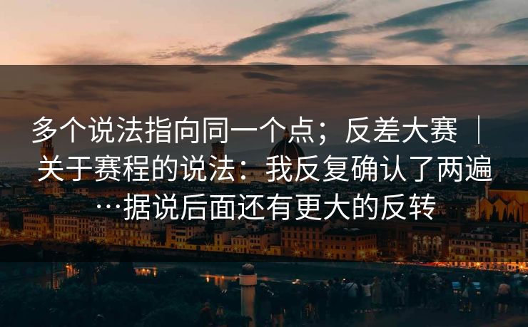 多个说法指向同一个点；反差大赛 ｜ 关于赛程的说法：我反复确认了两遍…据说后面还有更大的反转