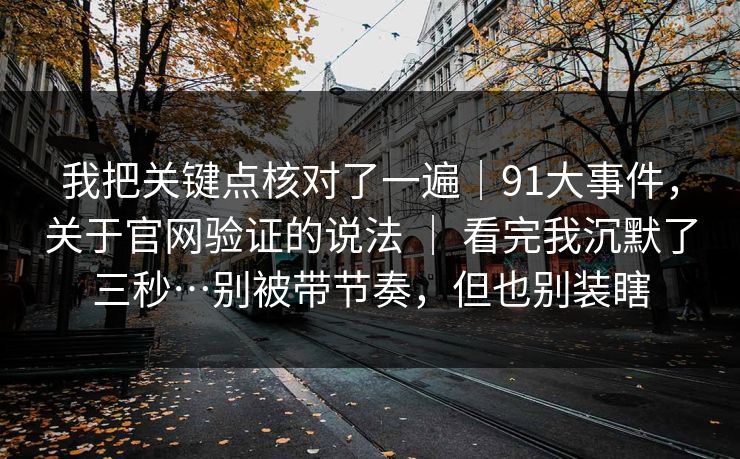 我把关键点核对了一遍|91大事件,关于官网验证的说法 | 看完我沉默了三秒…别被带节奏,但也别装瞎 我把关键点核对了一遍|91大事件,关于官网验证的说法 | 看完我沉默了三秒…别被带节奏,但也别装瞎