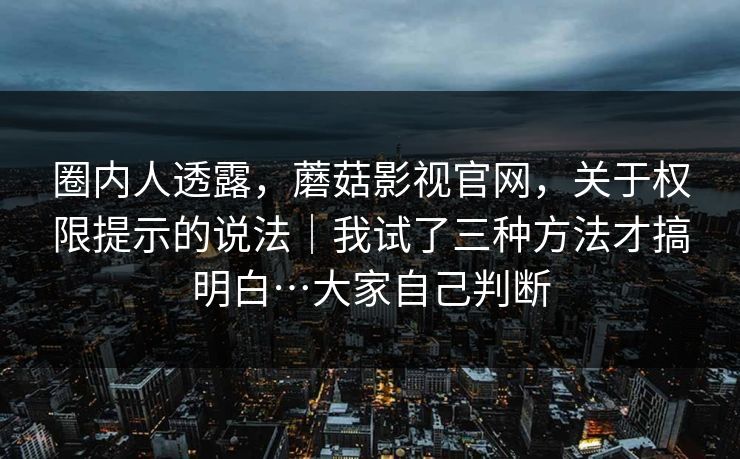 圈内人透露,蘑菇影视官网,关于权限提示的说法|我试了三种方法才搞明白…大家自己判断 圈内人透露,蘑菇影视官网,关于权限提示的说法|我试了三种方法才搞明白…大家自己判断