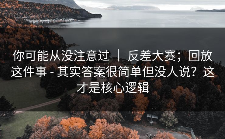 你可能从没注意过 ｜ 反差大赛；回放这件事 - 其实答案很简单但没人说？这才是核心逻辑