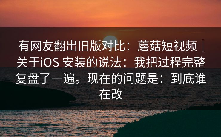有网友翻出旧版对比:蘑菇短视频|关于iOS 安装的说法:我把过程完整复盘了一遍。现在的问题是:到底谁在改 有网友翻出旧版对比:蘑菇短视频|关于iOS 安装的说法:我把过程完整复盘了一遍。现在的问题是:到底谁在改