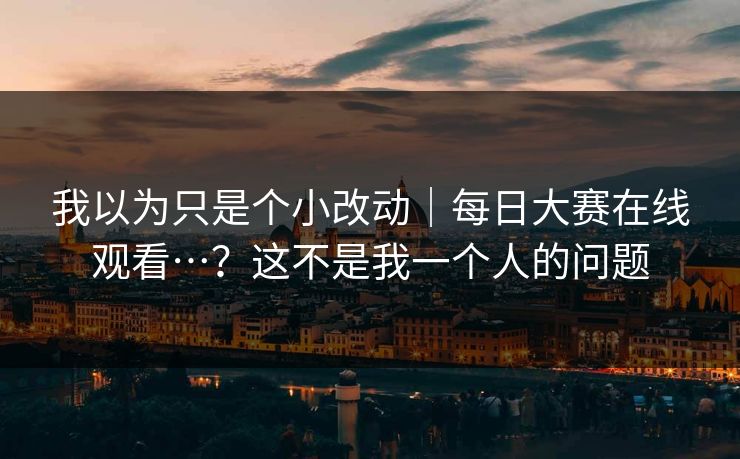 我以为只是个小改动|每日大赛在线观看…?这不是我一个人的问题 我以为只是个小改动|每日大赛在线观看…?这不是我一个人的问题