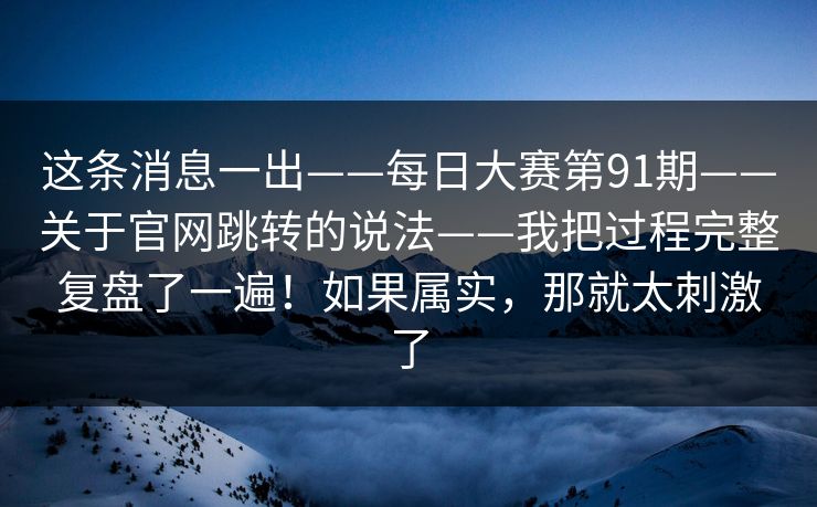 这条消息一出——每日大赛第91期——关于官网跳转的说法——我把过程完整复盘了一遍!如果属实,那就太刺激了 这条消息一出——每日大赛第91期——关于官网跳转的说法——我把过程完整复盘了一遍!如果属实,那就太刺激了