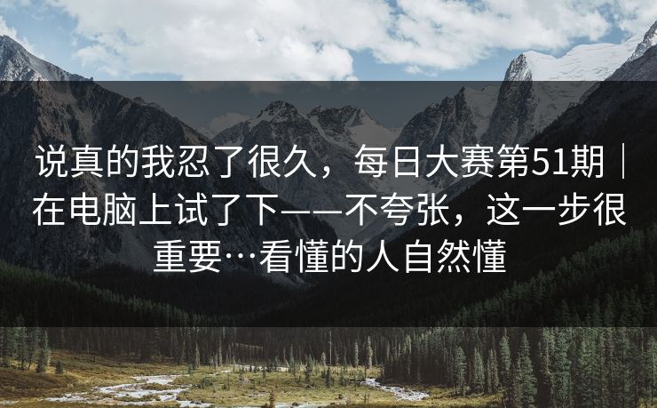 说真的我忍了很久,每日大赛第51期|在电脑上试了下——不夸张,这一步很重要…看懂的人自然懂 说真的我忍了很久,每日大赛第51期|在电脑上试了下——不夸张,这一步很重要…看懂的人自然懂