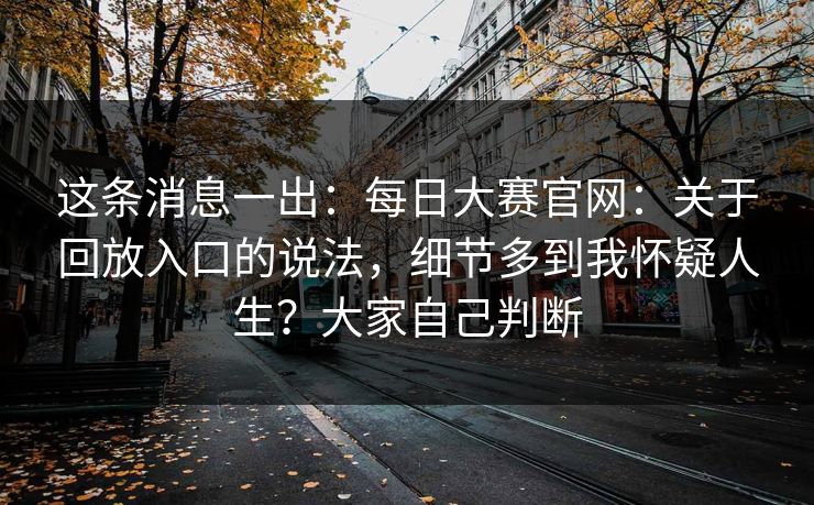 这条消息一出：每日大赛官网：关于回放入口的说法，细节多到我怀疑人生？大家自己判断