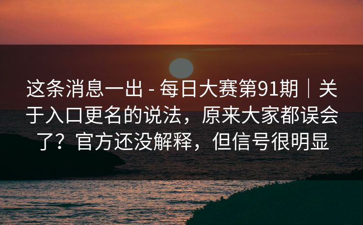 这条消息一出 - 每日大赛第91期|关于入口更名的说法,原来大家都误会了?官方还没解释,但信号很明显 这条消息一出 - 每日大赛第91期|关于入口更名的说法,原来大家都误会了?官方还没解释,但信号很明显