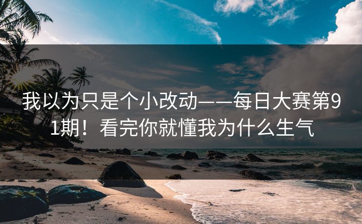 我以为只是个小改动——每日大赛第91期！看完你就懂我为什么生气
