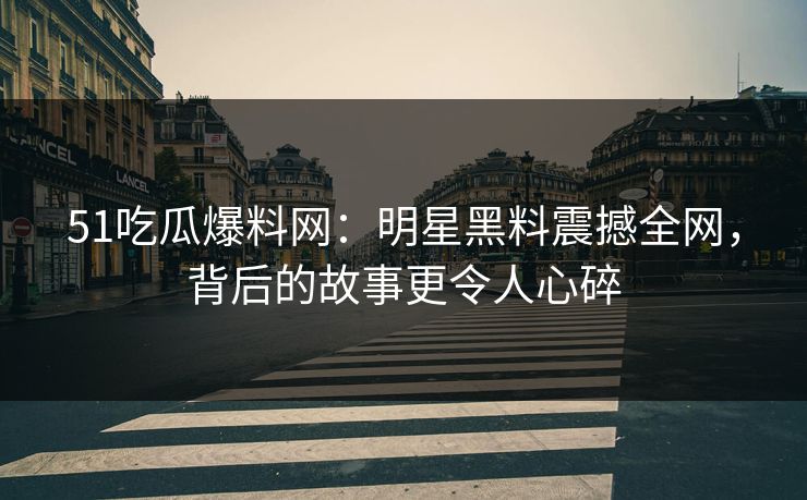 51吃瓜爆料网：明星黑料震撼全网，背后的故事更令人心碎
