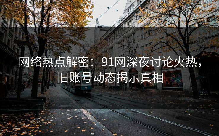 网络热点解密：91网深夜讨论火热，旧账号动态揭示真相