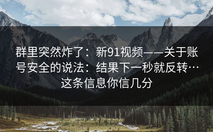 群里突然炸了:新91视频——关于账号安全的说法:结果下一秒就反转…这条信息你信几分 群里突然炸了:新91视频——关于账号安全的说法:结果下一秒就反转…这条信息你信几分