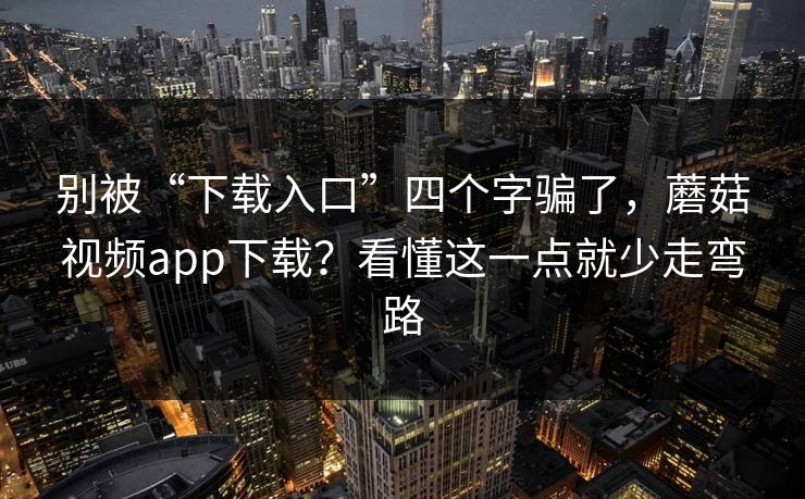 别被“下载入口”四个字骗了,蘑菇视频app下载?看懂这一点就少走弯路 别被“下载入口”四个字骗了,蘑菇视频app下载?看懂这一点就少走弯路