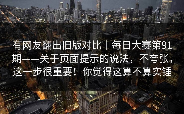 有网友翻出旧版对比|每日大赛第91期——关于页面提示的说法,不夸张,这一步很重要!你觉得这算不算实锤 有网友翻出旧版对比|每日大赛第91期——关于页面提示的说法,不夸张,这一步很重要!你觉得这算不算实锤