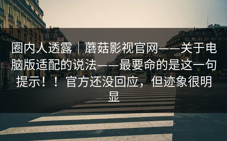 圈内人透露|蘑菇影视官网——关于电脑版适配的说法——最要命的是这一句提示!!官方还没回应,但迹象很明显 圈内人透露|蘑菇影视官网——关于电脑版适配的说法——最要命的是这一句提示!!官方还没回应,但迹象很明显