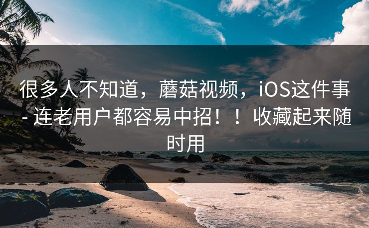 很多人不知道,蘑菇视频,iOS这件事 - 连老用户都容易中招!!收藏起来随时用 很多人不知道,蘑菇视频,iOS这件事 - 连老用户都容易中招!!收藏起来随时用