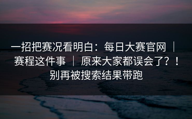 一招把赛况看明白:每日大赛官网 | 赛程这件事 | 原来大家都误会了?!别再被搜索结果带跑 一招把赛况看明白:每日大赛官网 | 赛程这件事 | 原来大家都误会了?!别再被搜索结果带跑