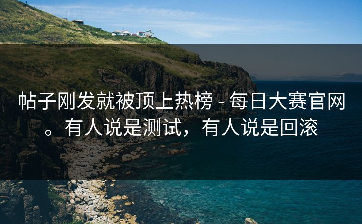 帖子刚发就被顶上热榜 - 每日大赛官网。有人说是测试,有人说是回滚 帖子刚发就被顶上热榜 - 每日大赛官网。有人说是测试,有人说是回滚