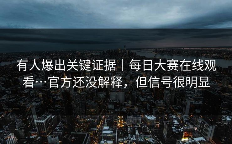 有人爆出关键证据|每日大赛在线观看…官方还没解释,但信号很明显 有人爆出关键证据|每日大赛在线观看…官方还没解释,但信号很明显