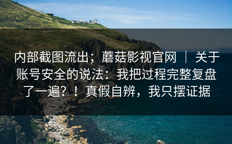 内部截图流出;蘑菇影视官网 | 关于账号安全的说法:我把过程完整复盘了一遍?!真假自辨,我只摆证据 内部截图流出;蘑菇影视官网 | 关于账号安全的说法:我把过程完整复盘了一遍?!真假自辨,我只摆证据