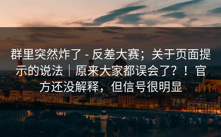 群里突然炸了 - 反差大赛；关于页面提示的说法｜原来大家都误会了？！官方还没解释，但信号很明显
