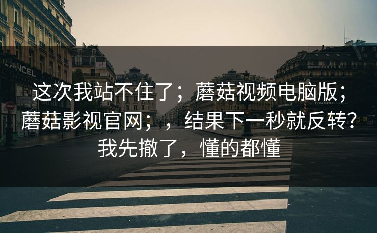 这次我站不住了;蘑菇视频电脑版;蘑菇影视官网;,结果下一秒就反转?我先撤了,懂的都懂 这次我站不住了;蘑菇视频电脑版;蘑菇影视官网;,结果下一秒就反转?我先撤了,懂的都懂