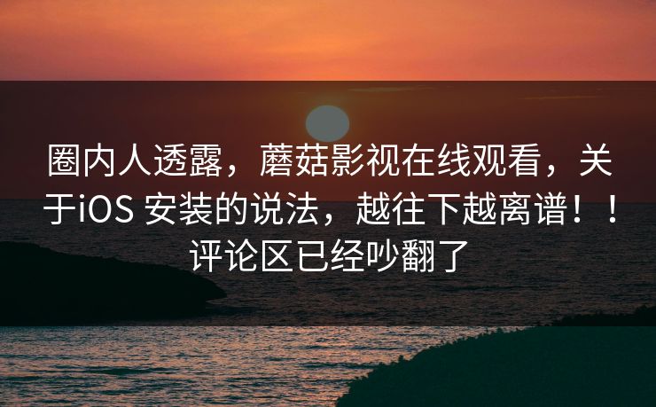 圈内人透露，蘑菇影视在线观看，关于iOS 安装的说法，越往下越离谱！！评论区已经吵翻了