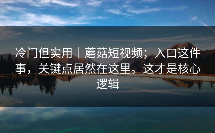 冷门但实用|蘑菇短视频;入口这件事,关键点居然在这里。这才是核心逻辑 冷门但实用|蘑菇短视频;入口这件事,关键点居然在这里。这才是核心逻辑