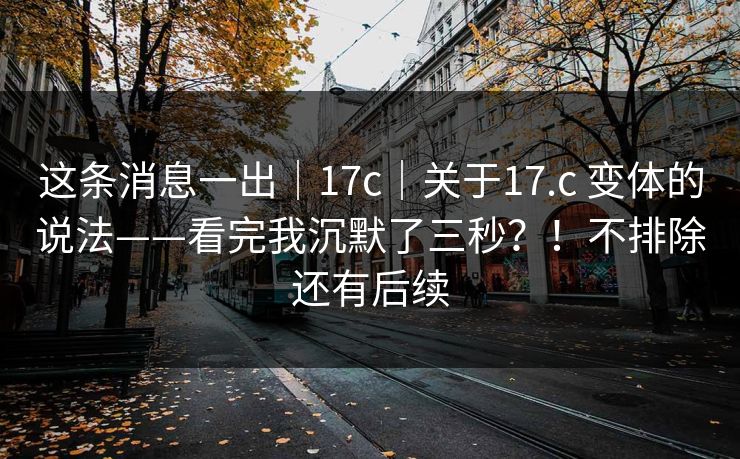 这条消息一出|17c|关于17.c 变体的说法——看完我沉默了三秒?!不排除还有后续 这条消息一出|17c|关于17.c 变体的说法——看完我沉默了三秒?!不排除还有后续