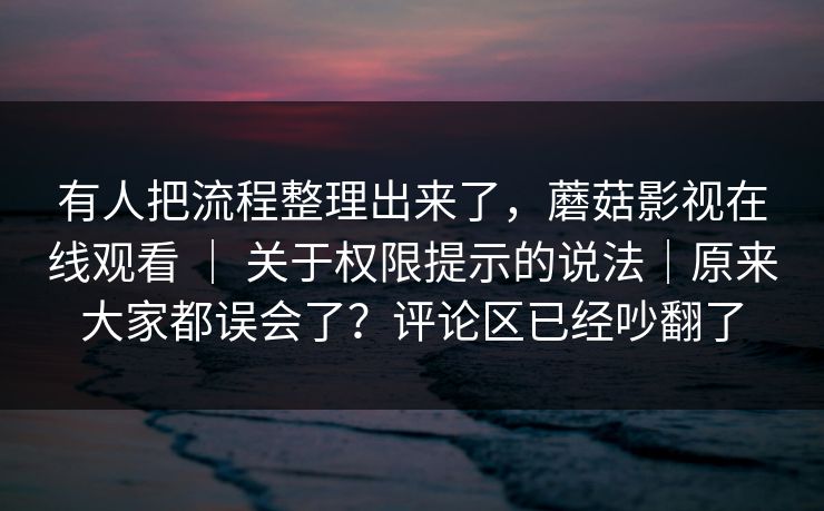 有人把流程整理出来了,蘑菇影视在线观看 | 关于权限提示的说法|原来大家都误会了?评论区已经吵翻了 有人把流程整理出来了,蘑菇影视在线观看 | 关于权限提示的说法|原来大家都误会了?评论区已经吵翻了