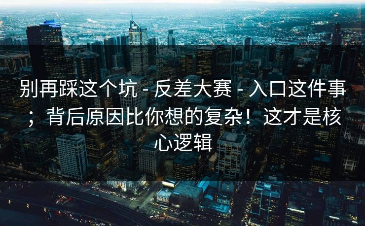 别再踩这个坑 - 反差大赛 - 入口这件事;背后原因比你想的复杂!这才是核心逻辑 别再踩这个坑 - 反差大赛 - 入口这件事;背后原因比你想的复杂!这才是核心逻辑