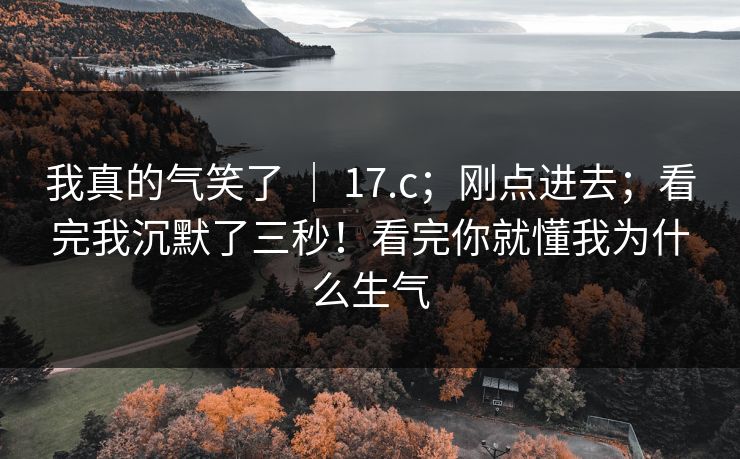 我真的气笑了 | 17.c;刚点进去;看完我沉默了三秒!看完你就懂我为什么生气 我真的气笑了 | 17.c;刚点进去;看完我沉默了三秒!看完你就懂我为什么生气