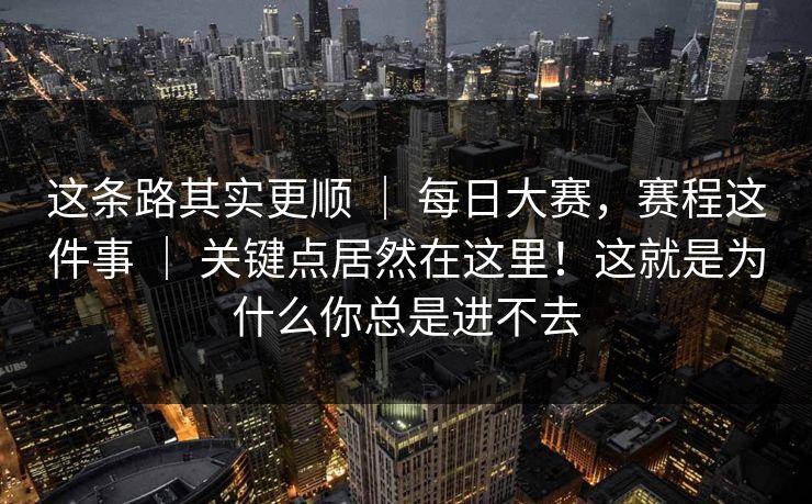 这条路其实更顺 | 每日大赛,赛程这件事 | 关键点居然在这里!这就是为什么你总是进不去 这条路其实更顺 | 每日大赛,赛程这件事 | 关键点居然在这里!这就是为什么你总是进不去