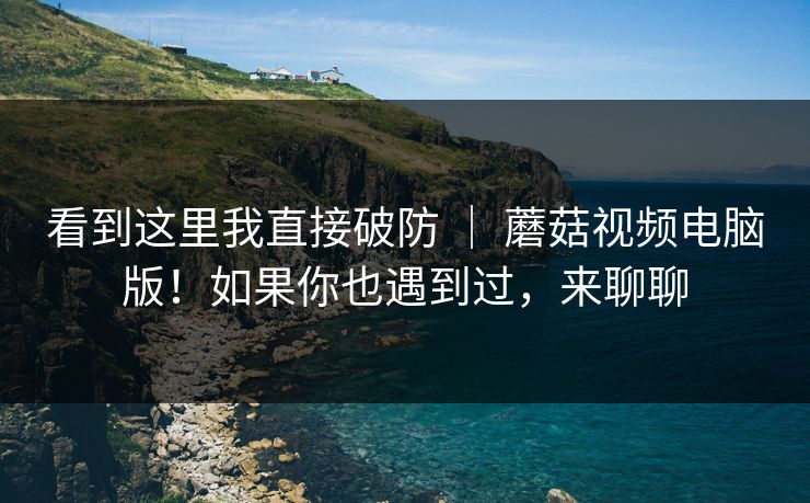 看到这里我直接破防 | 蘑菇视频电脑版!如果你也遇到过,来聊聊 看到这里我直接破防 | 蘑菇视频电脑版!如果你也遇到过,来聊聊