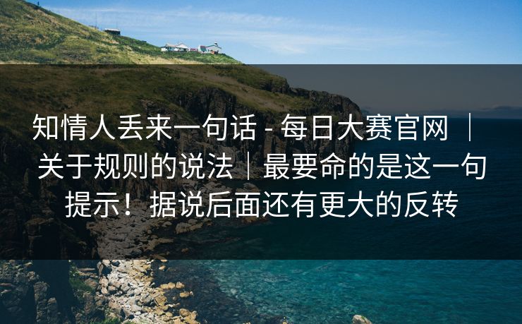 知情人丢来一句话 - 每日大赛官网 | 关于规则的说法|最要命的是这一句提示!据说后面还有更大的反转 知情人丢来一句话 - 每日大赛官网 | 关于规则的说法|最要命的是这一句提示!据说后面还有更大的反转