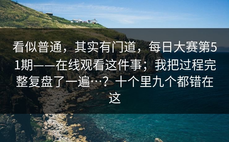 看似普通,其实有门道,每日大赛第51期——在线观看这件事;我把过程完整复盘了一遍…?十个里九个都错在这 看似普通,其实有门道,每日大赛第51期——在线观看这件事;我把过程完整复盘了一遍…?十个里九个都错在这