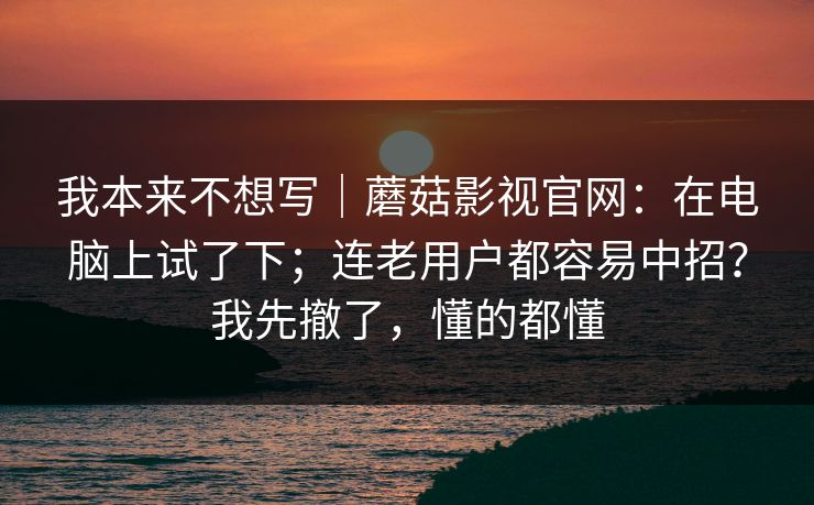 我本来不想写|蘑菇影视官网:在电脑上试了下;连老用户都容易中招?我先撤了,懂的都懂 我本来不想写|蘑菇影视官网:在电脑上试了下;连老用户都容易中招?我先撤了,懂的都懂