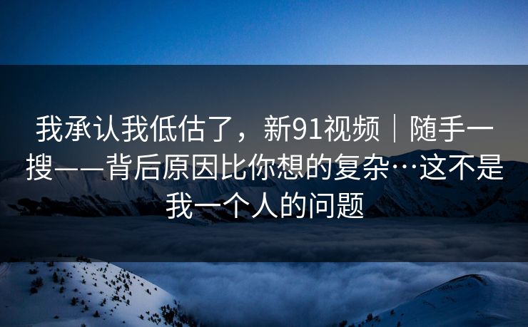 我承认我低估了,新91视频|随手一搜——背后原因比你想的复杂…这不是我一个人的问题 我承认我低估了,新91视频|随手一搜——背后原因比你想的复杂…这不是我一个人的问题