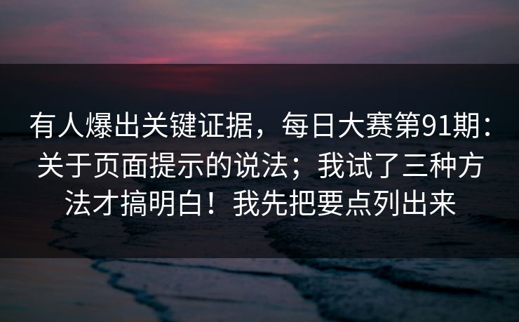 有人爆出关键证据,每日大赛第91期:关于页面提示的说法;我试了三种方法才搞明白!我先把要点列出来 有人爆出关键证据,每日大赛第91期:关于页面提示的说法;我试了三种方法才搞明白!我先把要点列出来