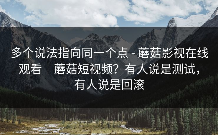 多个说法指向同一个点 - 蘑菇影视在线观看|蘑菇短视频?有人说是测试,有人说是回滚 多个说法指向同一个点 - 蘑菇影视在线观看|蘑菇短视频?有人说是测试,有人说是回滚