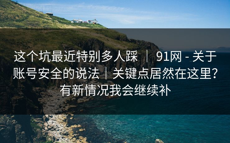 这个坑最近特别多人踩 | 91网 - 关于账号安全的说法|关键点居然在这里?有新情况我会继续补 这个坑最近特别多人踩 | 91网 - 关于账号安全的说法|关键点居然在这里?有新情况我会继续补