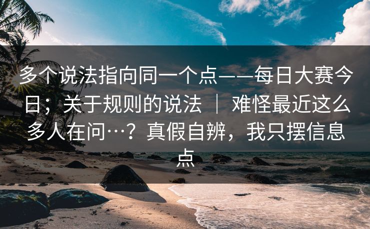多个说法指向同一个点——每日大赛今日;关于规则的说法 | 难怪最近这么多人在问…?真假自辨,我只摆信息点 多个说法指向同一个点——每日大赛今日;关于规则的说法 | 难怪最近这么多人在问…?真假自辨,我只摆信息点