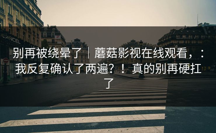 别再被绕晕了|蘑菇影视在线观看,:我反复确认了两遍?!真的别再硬扛了 别再被绕晕了|蘑菇影视在线观看,:我反复确认了两遍?!真的别再硬扛了
