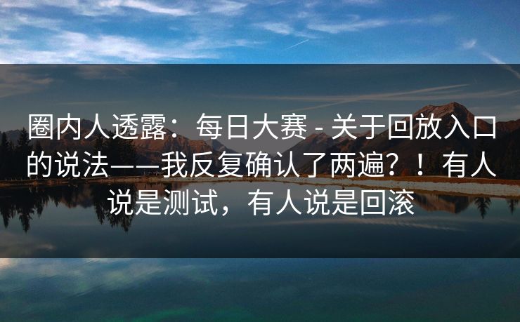圈内人透露:每日大赛 - 关于回放入口的说法——我反复确认了两遍?!有人说是测试,有人说是回滚 圈内人透露:每日大赛 - 关于回放入口的说法——我反复确认了两遍?!有人说是测试,有人说是回滚