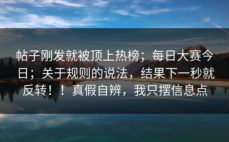 帖子刚发就被顶上热榜；每日大赛今日；关于规则的说法，结果下一秒就反转！！真假自辨，我只摆信息点