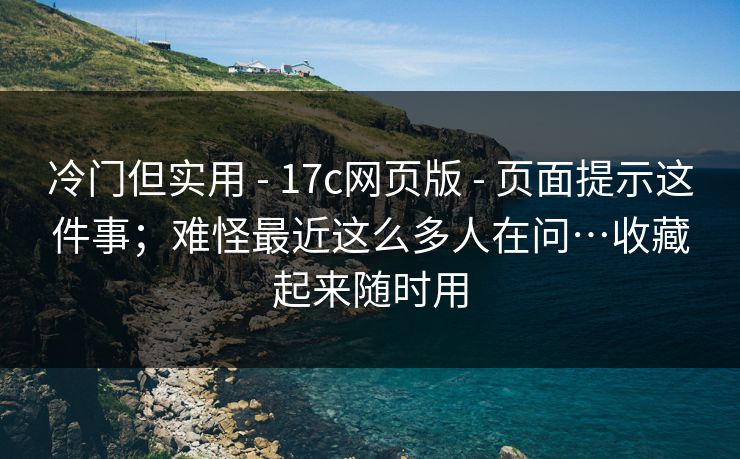 冷门但实用 - 17c网页版 - 页面提示这件事；难怪最近这么多人在问…收藏起来随时用
