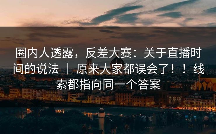 圈内人透露,反差大赛:关于直播时间的说法 | 原来大家都误会了!!线索都指向同一个答案 圈内人透露,反差大赛:关于直播时间的说法 | 原来大家都误会了!!线索都指向同一个答案