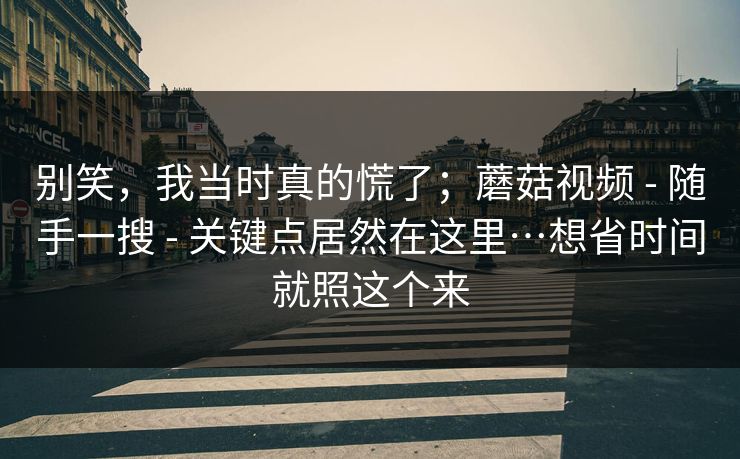别笑，我当时真的慌了；蘑菇视频 - 随手一搜 - 关键点居然在这里…想省时间就照这个来