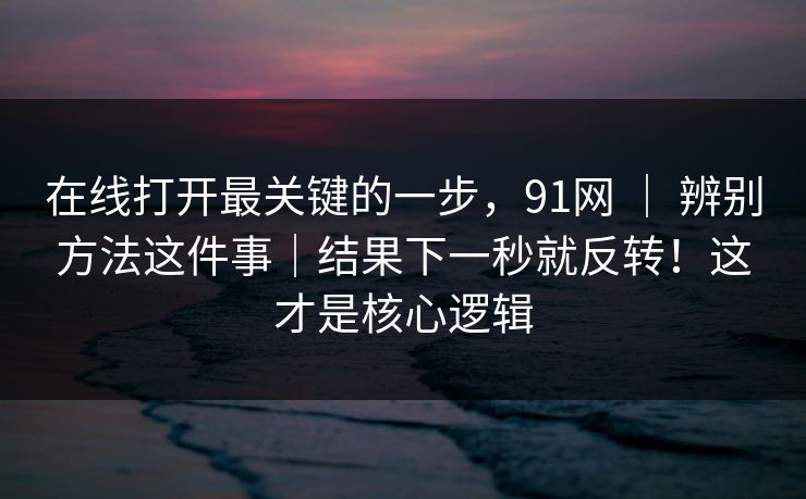 在线打开最关键的一步,91网 | 辨别方法这件事|结果下一秒就反转!这才是核心逻辑 在线打开最关键的一步,91网 | 辨别方法这件事|结果下一秒就反转!这才是核心逻辑