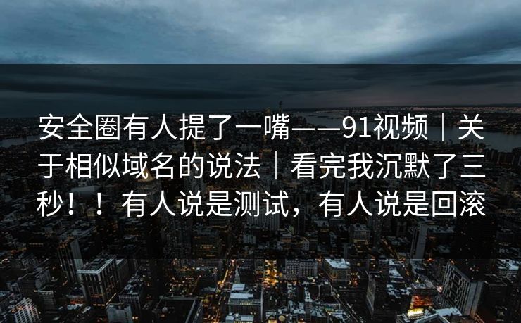 安全圈有人提了一嘴——91视频|关于相似域名的说法|看完我沉默了三秒!!有人说是测试,有人说是回滚 安全圈有人提了一嘴——91视频|关于相似域名的说法|看完我沉默了三秒!!有人说是测试,有人说是回滚