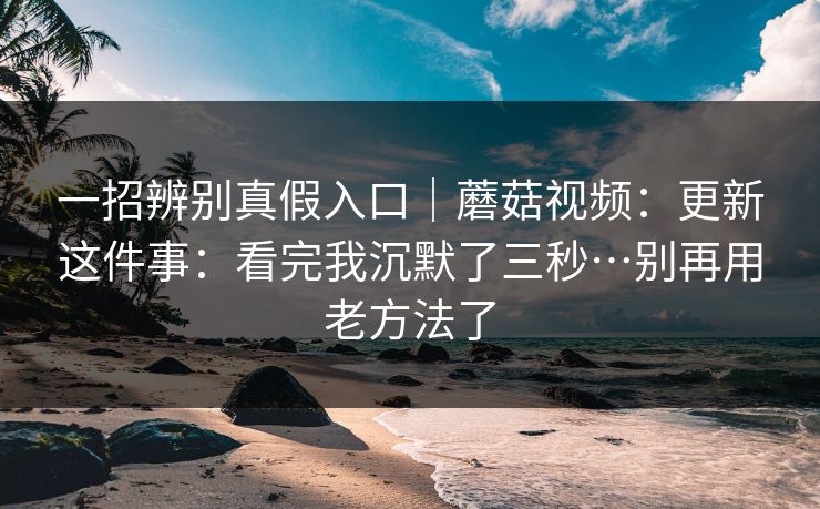 一招辨别真假入口|蘑菇视频:更新这件事:看完我沉默了三秒…别再用老方法了 一招辨别真假入口|蘑菇视频:更新这件事:看完我沉默了三秒…别再用老方法了