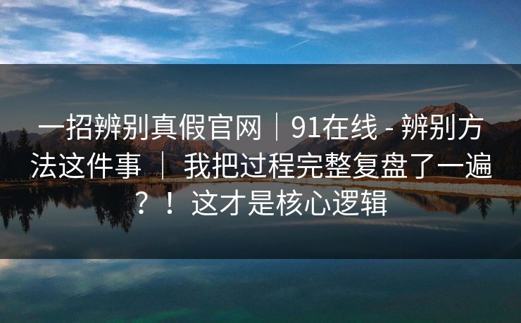 一招辨别真假官网|91在线 - 辨别方法这件事 | 我把过程完整复盘了一遍?!这才是核心逻辑 一招辨别真假官网|91在线 - 辨别方法这件事 | 我把过程完整复盘了一遍?!这才是核心逻辑
